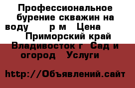 Профессиональное бурение скважин на воду 2200 р/м › Цена ­ 2 200 - Приморский край, Владивосток г. Сад и огород » Услуги   
